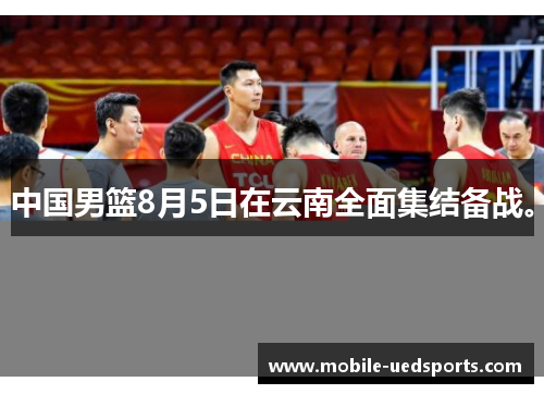中国男篮8月5日在云南全面集结备战。