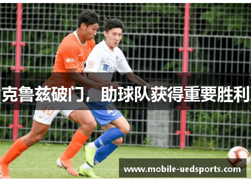 克鲁兹破门，助球队获得重要胜利