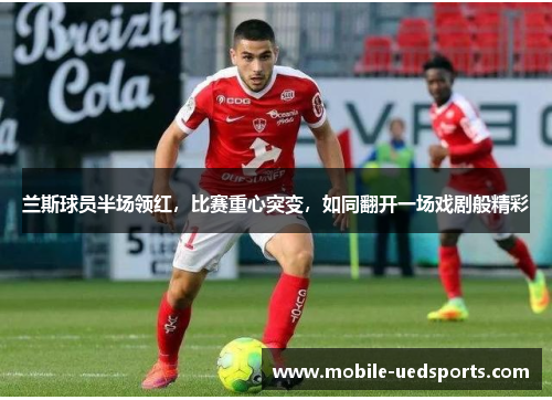 兰斯球员半场领红，比赛重心突变，如同翻开一场戏剧般精彩