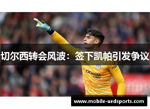 切尔西转会风波：签下凯帕引发争议