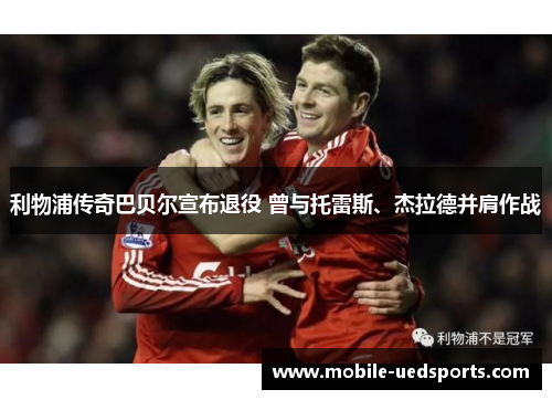利物浦传奇巴贝尔宣布退役 曾与托雷斯、杰拉德并肩作战