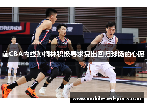 前CBA内线孙桐林积极寻求复出回归球场的心愿