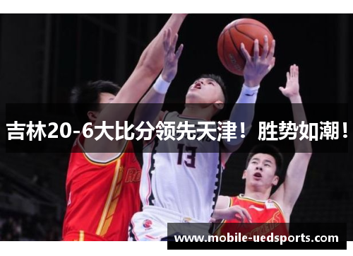 吉林20-6大比分领先天津！胜势如潮！