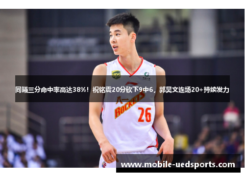 同曦三分命中率高达38%！祝铭震20分砍下9中6，郭昊文连场20+持续发力
