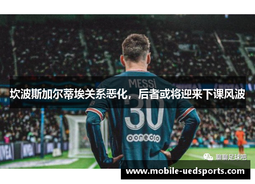 坎波斯加尔蒂埃关系恶化，后者或将迎来下课风波