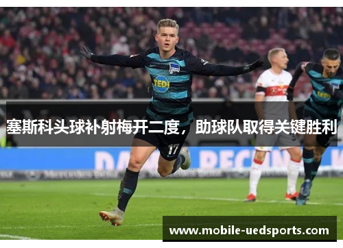 塞斯科头球补射梅开二度，助球队取得关键胜利