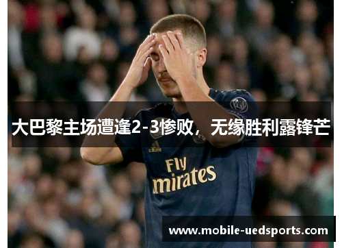 大巴黎主场遭逢2-3惨败，无缘胜利露锋芒