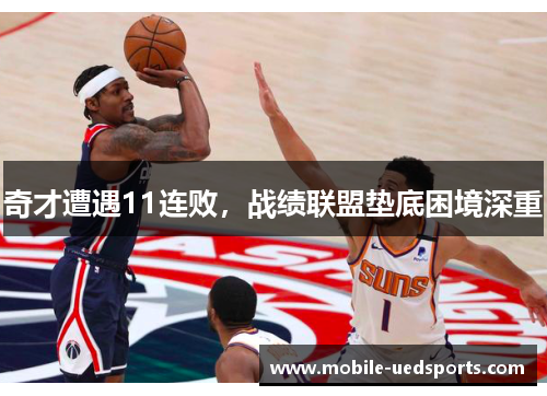 奇才遭遇11连败，战绩联盟垫底困境深重