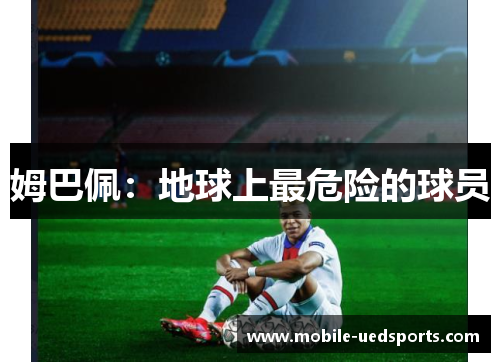 姆巴佩：地球上最危险的球员