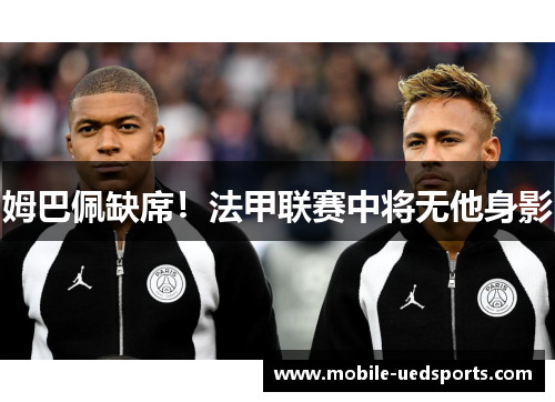 姆巴佩缺席！法甲联赛中将无他身影