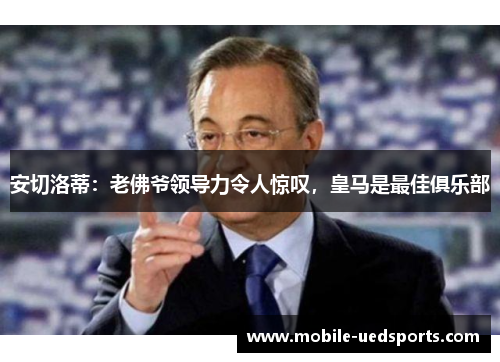 安切洛蒂：老佛爷领导力令人惊叹，皇马是最佳俱乐部