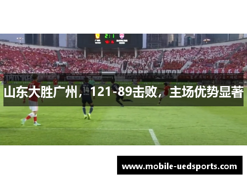山东大胜广州，121-89击败，主场优势显著