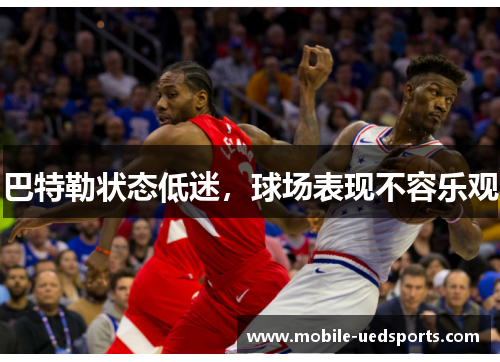 巴特勒状态低迷，球场表现不容乐观