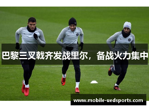 巴黎三叉戟齐发战里尔，备战火力集中