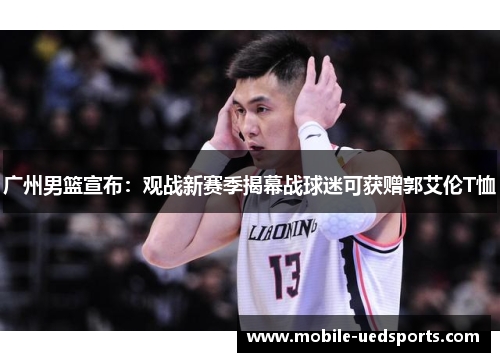 广州男篮宣布：观战新赛季揭幕战球迷可获赠郭艾伦T恤