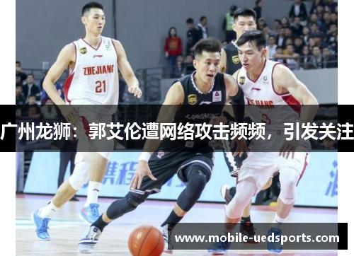 广州龙狮：郭艾伦遭网络攻击频频，引发关注