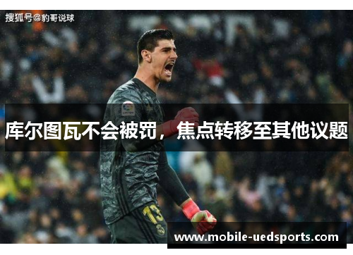 库尔图瓦不会被罚，焦点转移至其他议题