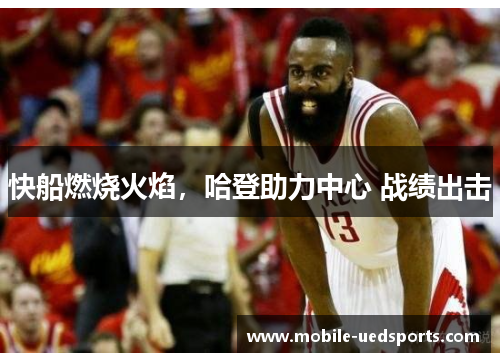 快船燃烧火焰，哈登助力中心 战绩出击