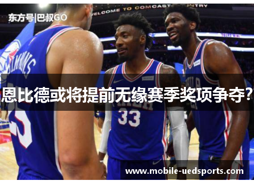 恩比德或将提前无缘赛季奖项争夺？